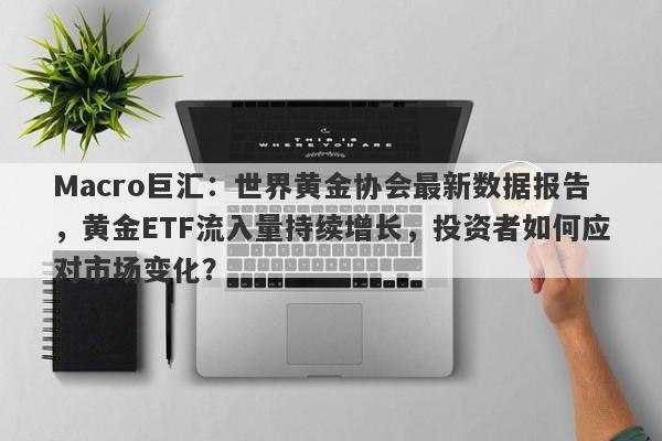 Macro巨汇:世界黄金协会最新数据报告,黄金ETF流入量持续增长,投资者如何应对市场变化?