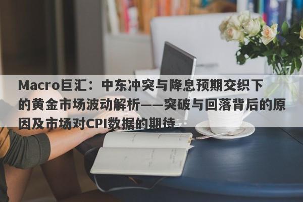 Macro巨汇：中东冲突与降息预期交织下的黄金市场波动解析——突破与回落背后的原因及市场对CPI数据的期待