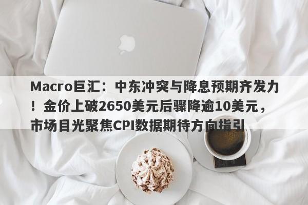 Macro巨汇：中东冲突与降息预期齐发力！金价上破2650美元后骤降逾10美元，市场目光聚焦CPI数据期待方向指引