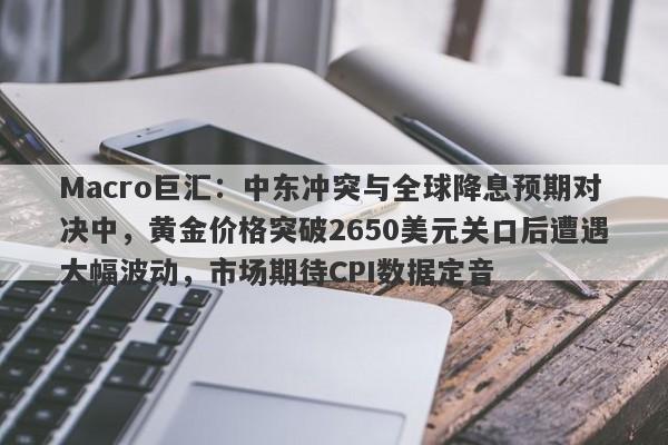 Macro巨汇：中东冲突与全球降息预期对决中，黄金价格突破2650美元关口后遭遇大幅波动，市场期待CPI数据定音