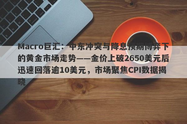 Macro巨汇：中东冲突与降息预期博弈下的黄金市场走势——金价上破2650美元后迅速回落逾10美元，市场聚焦CPI数据揭晓