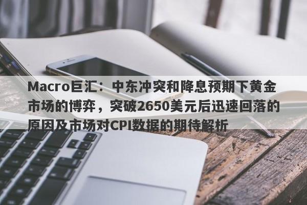 Macro巨汇：中东冲突和降息预期下黄金市场的博弈，突破2650美元后迅速回落的原因及市场对CPI数据的期待解析