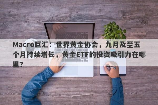 Macro巨汇：世界黄金协会，九月及至五个月持续增长，黄金ETF的投资吸引力在哪里？