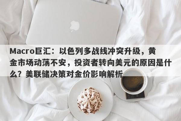 Macro巨汇：以色列多战线冲突升级，黄金市场动荡不安，投资者转向美元的原因是什么？美联储决策对金价影响解析