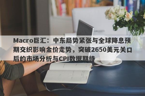 Macro巨汇：中东局势紧张与全球降息预期交织影响金价走势，突破2650美元关口后的市场分析与CPI数据期待