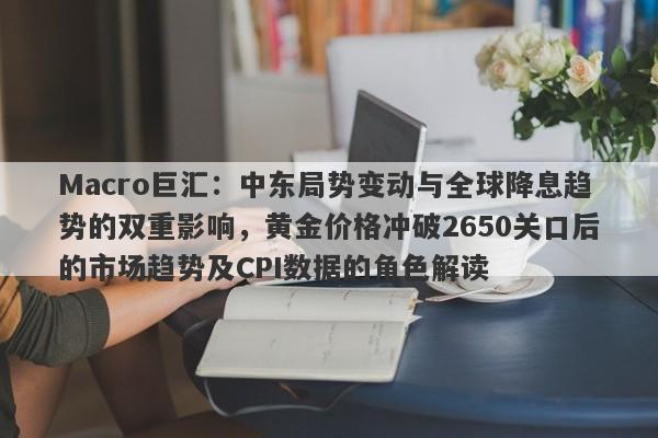 Macro巨汇：中东局势变动与全球降息趋势的双重影响，黄金价格冲破2650关口后的市场趋势及CPI数据的角色解读