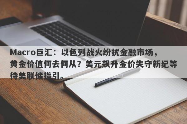 Macro巨汇：以色列战火纷扰金融市场，黄金价值何去何从？美元飙升金价失守新纪等待美联储指引。