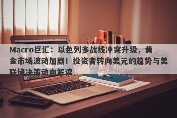 Macro巨汇：以色列多战线冲突升级，黄金市场波动加剧！投资者转向美元的趋势与美联储决策动向解读