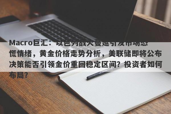 Macro巨汇：以色列战火蔓延引发市场恐慌情绪，黄金价格走势分析，美联储即将公布决策能否引领金价重回稳定区间？投资者如何布局？