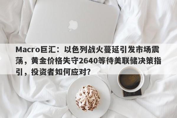 Macro巨汇：以色列战火蔓延引发市场震荡，黄金价格失守2640等待美联储决策指引，投资者如何应对？