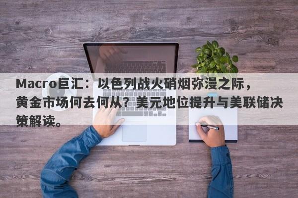 Macro巨汇：以色列战火硝烟弥漫之际，黄金市场何去何从？美元地位提升与美联储决策解读。