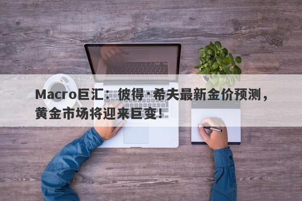 Macro巨汇：彼得·希夫最新金价预测，黄金市场将迎来巨变！