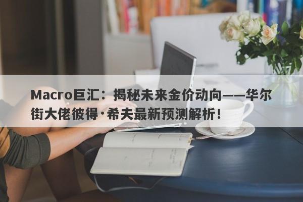 Macro巨汇：揭秘未来金价动向——华尔街大佬彼得·希夫最新预测解析！