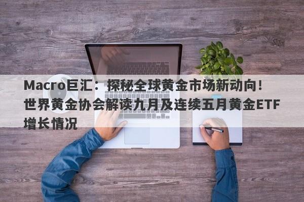 Macro巨汇：探秘全球黄金市场新动向！世界黄金协会解读九月及连续五月黄金ETF增长情况