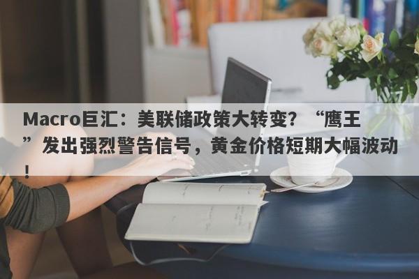Macro巨汇：美联储政策大转变？“鹰王”发出强烈警告信号，黄金价格短期大幅波动！