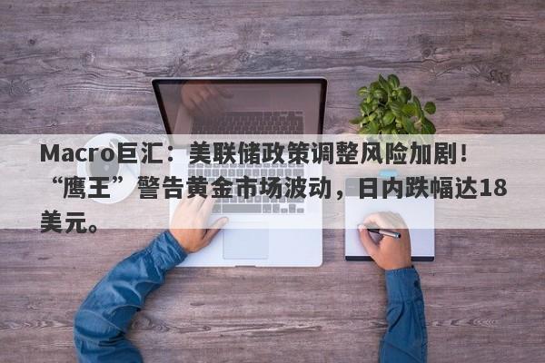 Macro巨汇：美联储政策调整风险加剧！“鹰王”警告黄金市场波动，日内跌幅达18美元。