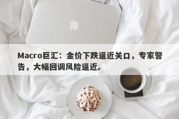 Macro巨汇：金价下跌逼近关口，专家警告，大幅回调风险逼近。