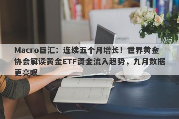 Macro巨汇：连续五个月增长！世界黄金协会解读黄金ETF资金流入趋势，九月数据更亮眼
