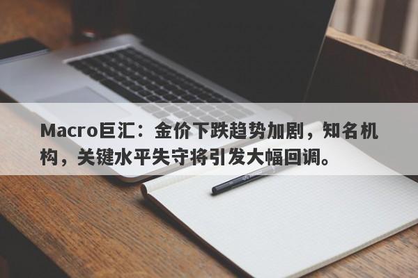 Macro巨汇：金价下跌趋势加剧，知名机构，关键水平失守将引发大幅回调。