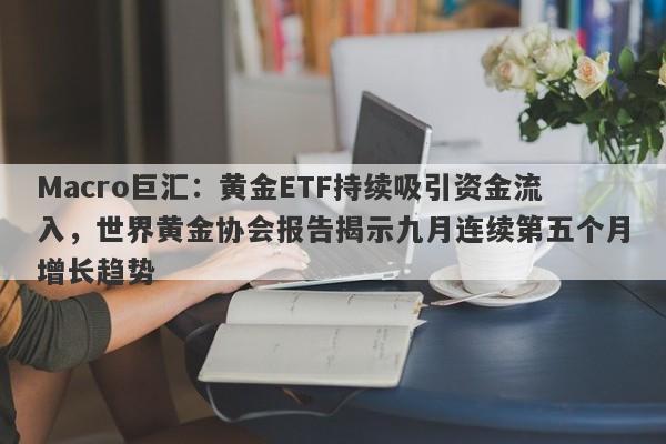 Macro巨汇：黄金ETF持续吸引资金流入，世界黄金协会报告揭示九月连续第五个月增长趋势
