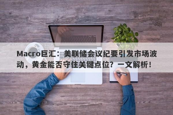 Macro巨汇：美联储会议纪要引发市场波动，黄金能否守住关键点位？一文解析！