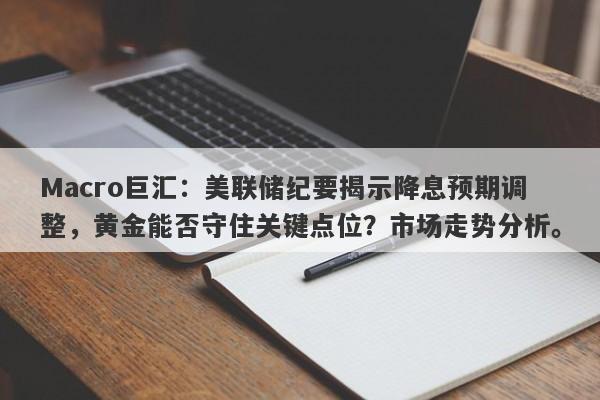 Macro巨汇：美联储纪要揭示降息预期调整，黄金能否守住关键点位？市场走势分析。