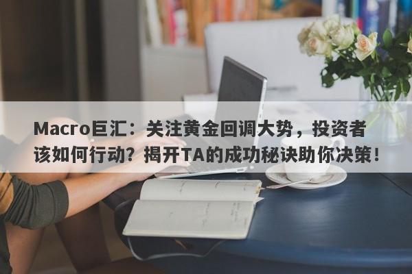 Macro巨汇：关注黄金回调大势，投资者该如何行动？揭开TA的成功秘诀助你决策！