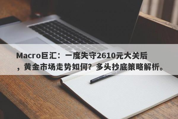 Macro巨汇：一度失守2610元大关后，黄金市场走势如何？多头抄底策略解析。