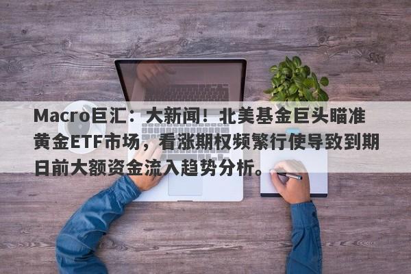 Macro巨汇：大新闻！北美基金巨头瞄准黄金ETF市场，看涨期权频繁行使导致到期日前大额资金流入趋势分析。