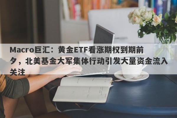 Macro巨汇：黄金ETF看涨期权到期前夕，北美基金大军集体行动引发大量资金流入关注