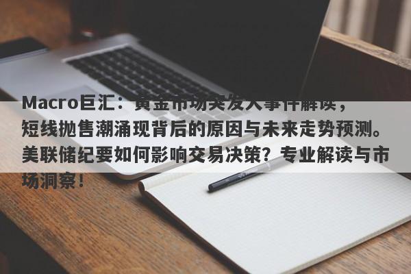 Macro巨汇：黄金市场突发大事件解读，短线抛售潮涌现背后的原因与未来走势预测。美联储纪要如何影响交易决策？专业解读与市场洞察！