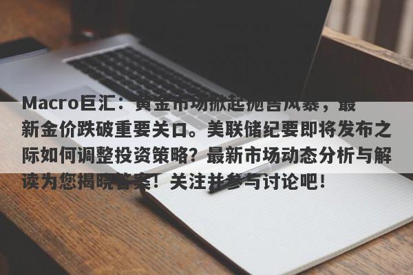 Macro巨汇：黄金市场掀起抛售风暴，最新金价跌破重要关口。美联储纪要即将发布之际如何调整投资策略？最新市场动态分析与解读为您揭晓答案！关注并参与讨论吧！