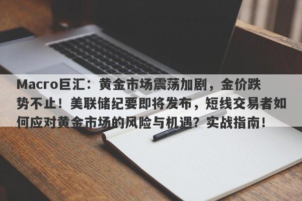 Macro巨汇：黄金市场震荡加剧，金价跌势不止！美联储纪要即将发布，短线交易者如何应对黄金市场的风险与机遇？实战指南！