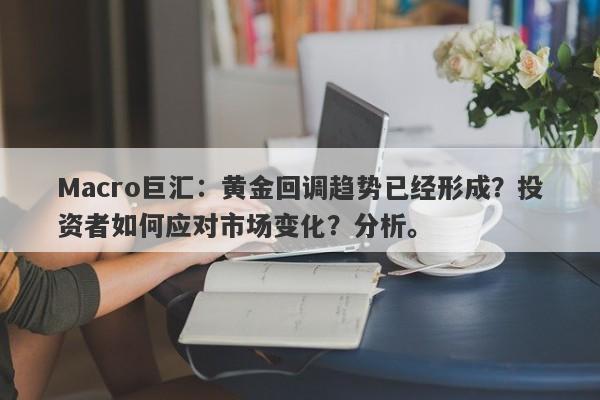 Macro巨汇：黄金回调趋势已经形成？投资者如何应对市场变化？分析。