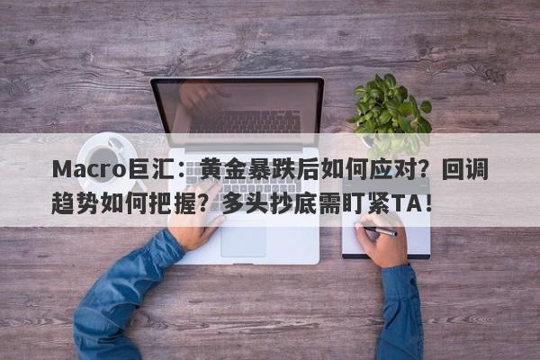 Macro巨汇：黄金暴跌后如何应对？回调趋势如何把握？多头抄底需盯紧TA！