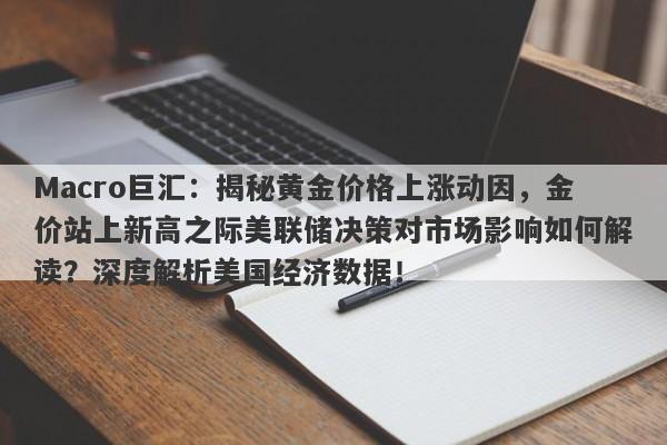 Macro巨汇：揭秘黄金价格上涨动因，金价站上新高之际美联储决策对市场影响如何解读？深度解析美国经济数据！