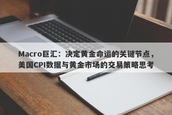 Macro巨汇：决定黄金命运的关键节点，美国CPI数据与黄金市场的交易策略思考