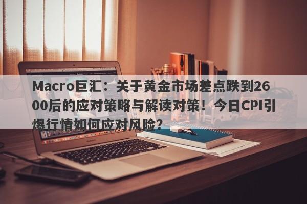 Macro巨汇：关于黄金市场差点跌到2600后的应对策略与解读对策！今日CPI引爆行情如何应对风险？