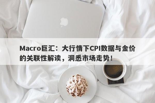 Macro巨汇：大行情下CPI数据与金价的关联性解读，洞悉市场走势！