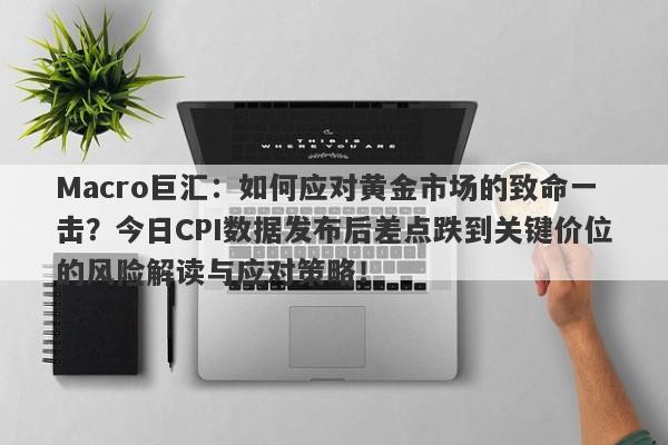 Macro巨汇:如何应对黄金市场的致命一击?今日CPI数据发布后差点跌到关键价位的风险解读与应对策略!