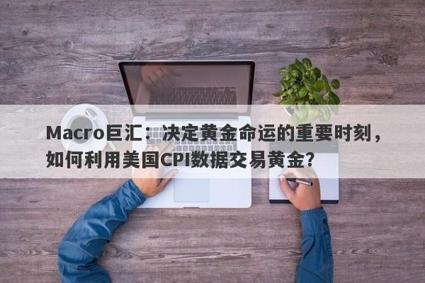 Macro巨汇:决定黄金命运的重要时刻,如何利用美国CPI数据交易黄金?
