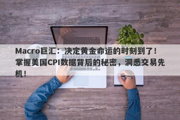 Macro巨汇:决定黄金命运的时刻到了!掌握美国CPI数据背后的秘密,洞悉交易先机!