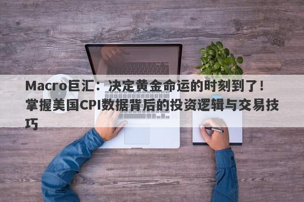 Macro巨汇:决定黄金命运的时刻到了!掌握美国CPI数据背后的投资逻辑与交易技巧