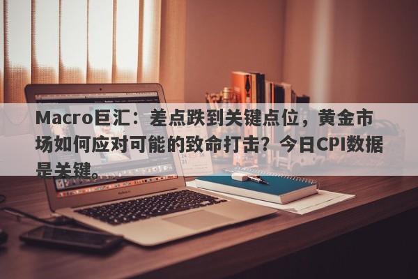 Macro巨汇：差点跌到关键点位，黄金市场如何应对可能的致命打击？今日CPI数据是关键。