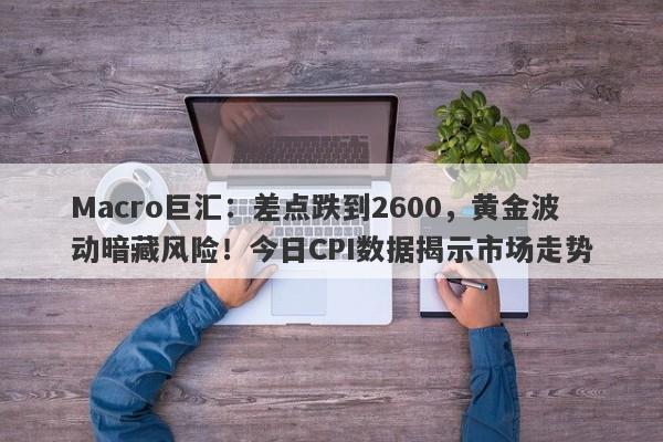 Macro巨汇：差点跌到2600，黄金波动暗藏风险！今日CPI数据揭示市场走势