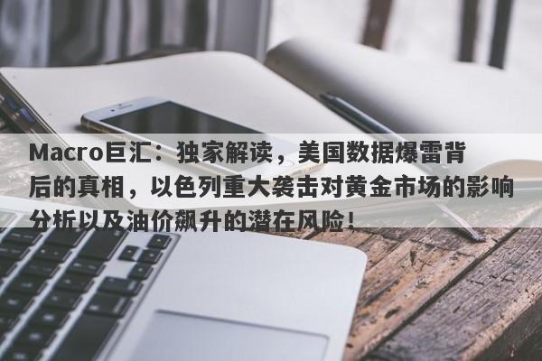 Macro巨汇：独家解读，美国数据爆雷背后的真相，以色列重大袭击对黄金市场的影响分析以及油价飙升的潜在风险！