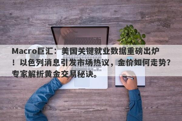 Macro巨汇：美国关键就业数据重磅出炉！以色列消息引发市场热议，金价如何走势？专家解析黄金交易秘诀。