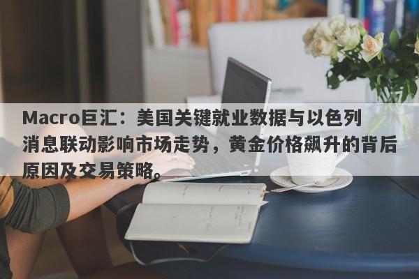 Macro巨汇：美国关键就业数据与以色列消息联动影响市场走势，黄金价格飙升的背后原因及交易策略。
