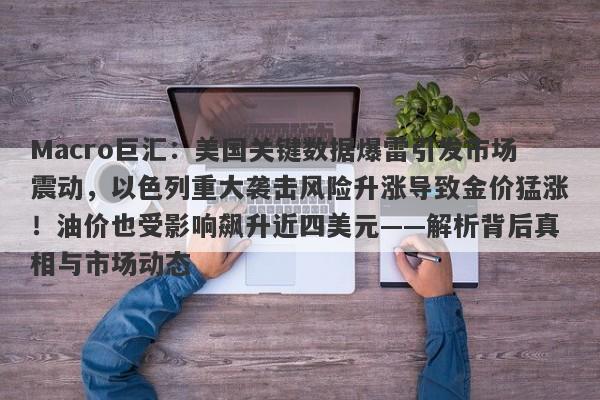 Macro巨汇：美国关键数据爆雷引发市场震动，以色列重大袭击风险升涨导致金价猛涨！油价也受影响飙升近四美元——解析背后真相与市场动态