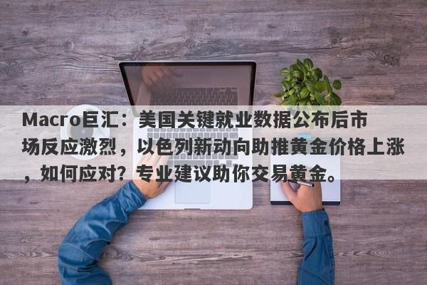 Macro巨汇：美国关键就业数据公布后市场反应激烈，以色列新动向助推黄金价格上涨，如何应对？专业建议助你交易黄金。